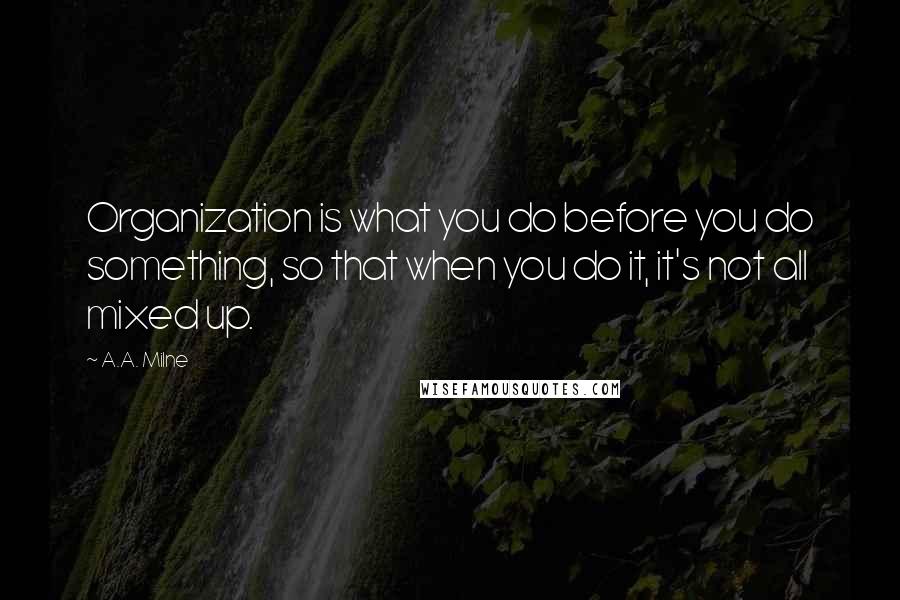 A.A. Milne Quotes: Organization is what you do before you do something, so that when you do it, it's not all mixed up.