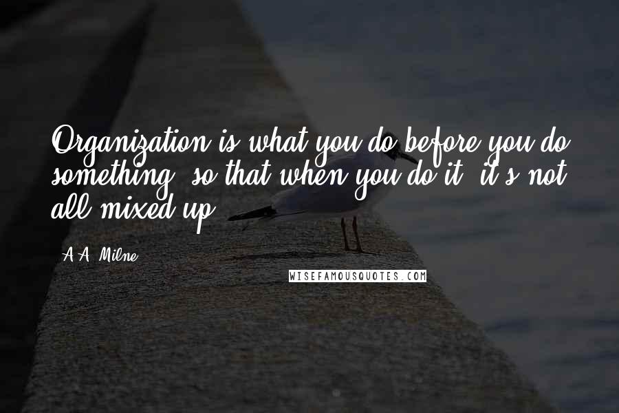 A.A. Milne Quotes: Organization is what you do before you do something, so that when you do it, it's not all mixed up.