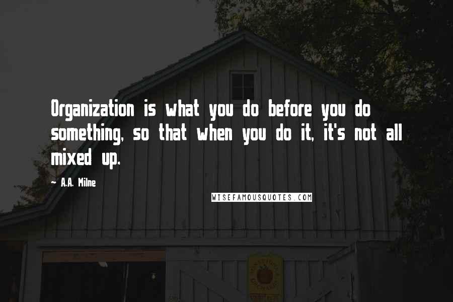 A.A. Milne Quotes: Organization is what you do before you do something, so that when you do it, it's not all mixed up.