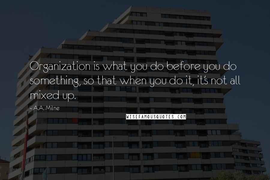 A.A. Milne Quotes: Organization is what you do before you do something, so that when you do it, it's not all mixed up.