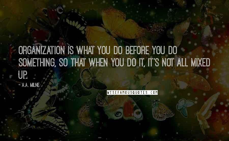 A.A. Milne Quotes: Organization is what you do before you do something, so that when you do it, it's not all mixed up.