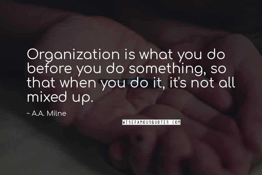 A.A. Milne Quotes: Organization is what you do before you do something, so that when you do it, it's not all mixed up.