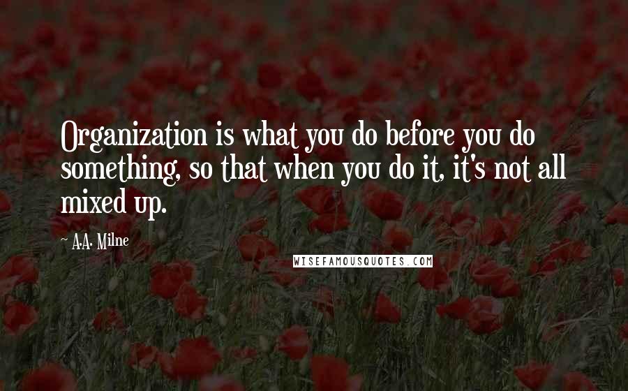 A.A. Milne Quotes: Organization is what you do before you do something, so that when you do it, it's not all mixed up.