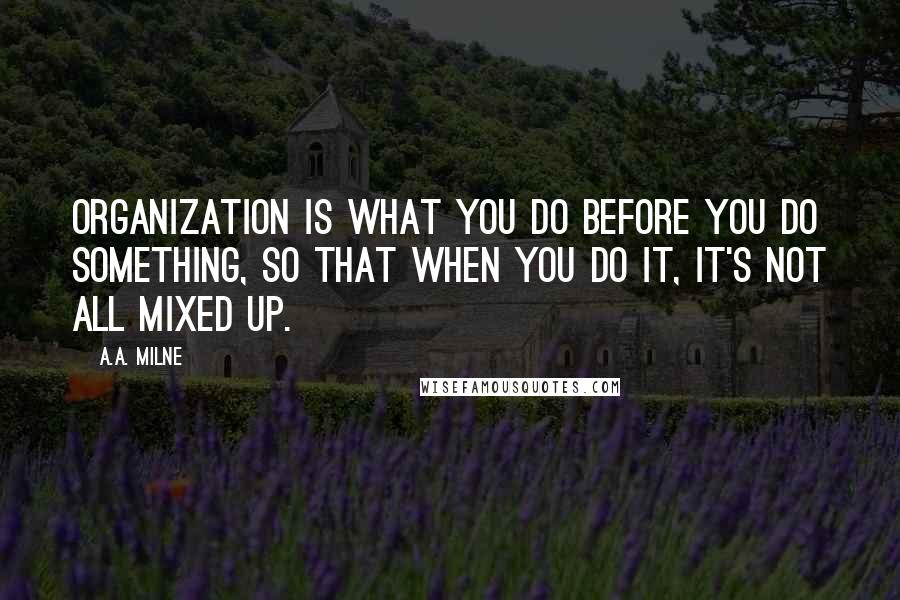 A.A. Milne Quotes: Organization is what you do before you do something, so that when you do it, it's not all mixed up.