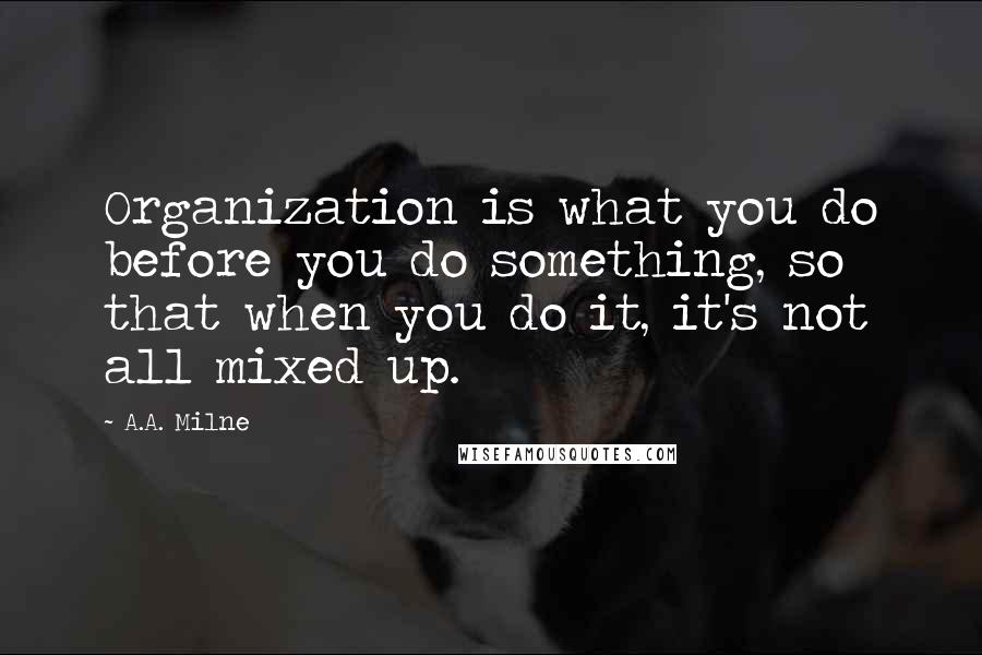 A.A. Milne Quotes: Organization is what you do before you do something, so that when you do it, it's not all mixed up.