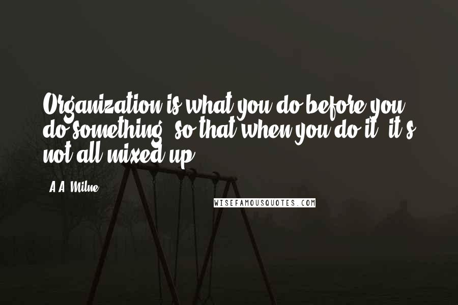 A.A. Milne Quotes: Organization is what you do before you do something, so that when you do it, it's not all mixed up.