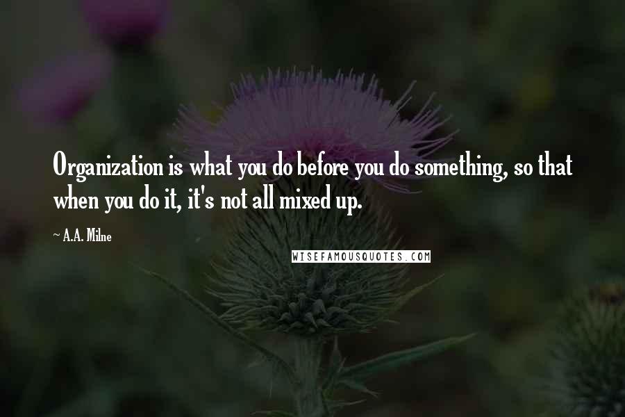 A.A. Milne Quotes: Organization is what you do before you do something, so that when you do it, it's not all mixed up.