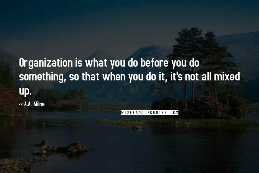 A.A. Milne Quotes: Organization is what you do before you do something, so that when you do it, it's not all mixed up.