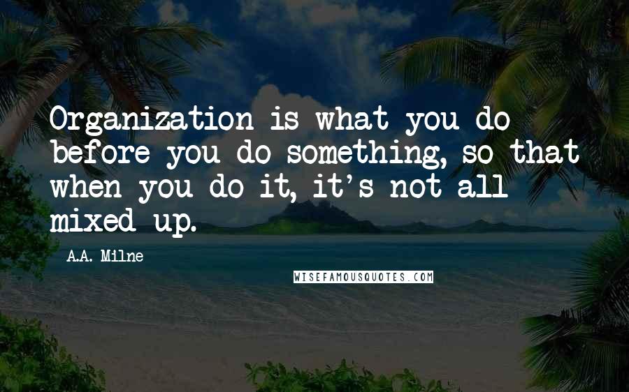 A.A. Milne Quotes: Organization is what you do before you do something, so that when you do it, it's not all mixed up.