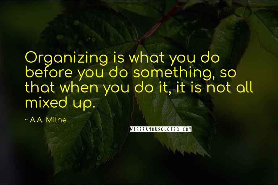 A.A. Milne Quotes: Organizing is what you do before you do something, so that when you do it, it is not all mixed up.