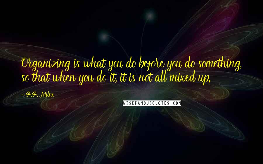 A.A. Milne Quotes: Organizing is what you do before you do something, so that when you do it, it is not all mixed up.