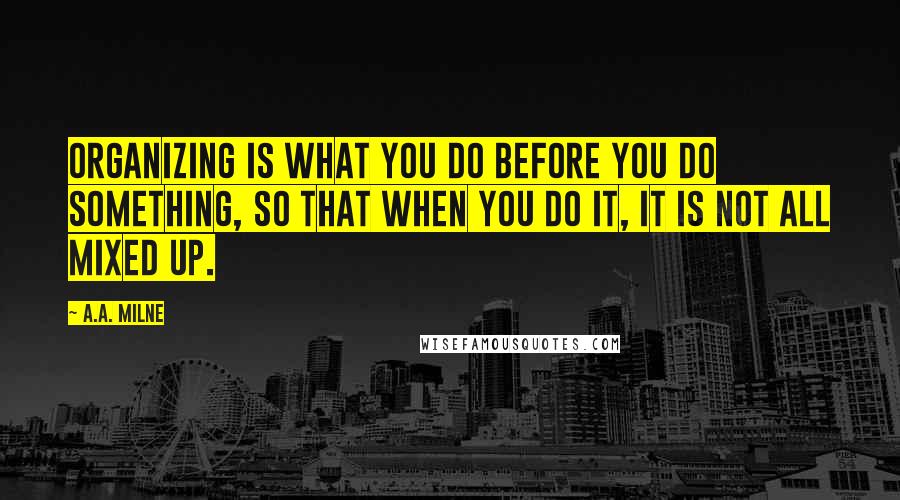 A.A. Milne Quotes: Organizing is what you do before you do something, so that when you do it, it is not all mixed up.