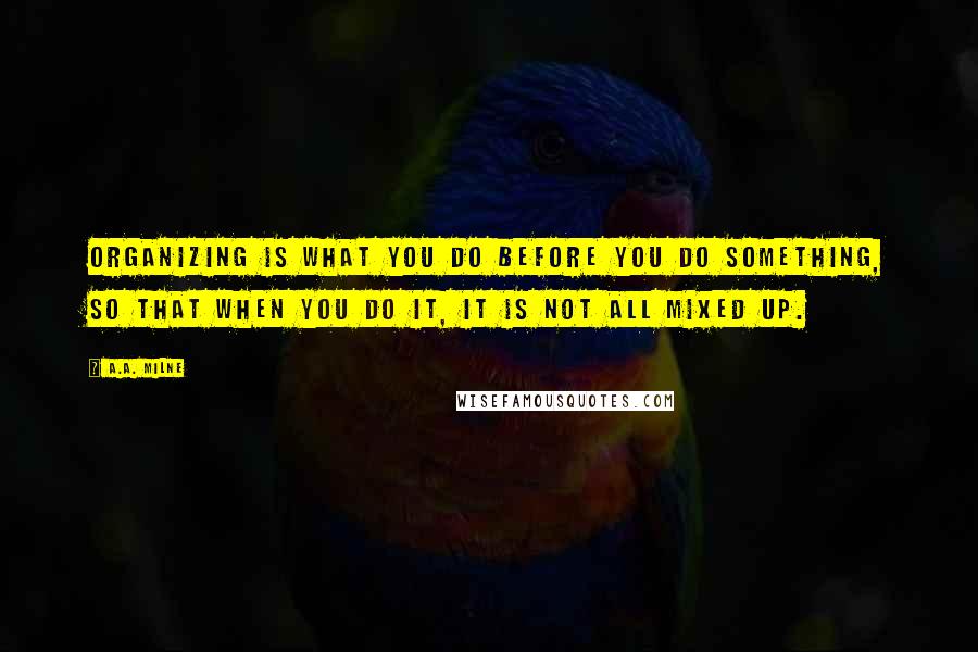 A.A. Milne Quotes: Organizing is what you do before you do something, so that when you do it, it is not all mixed up.