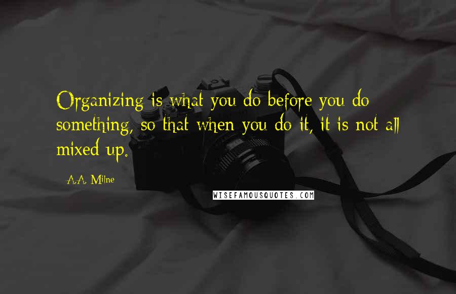 A.A. Milne Quotes: Organizing is what you do before you do something, so that when you do it, it is not all mixed up.