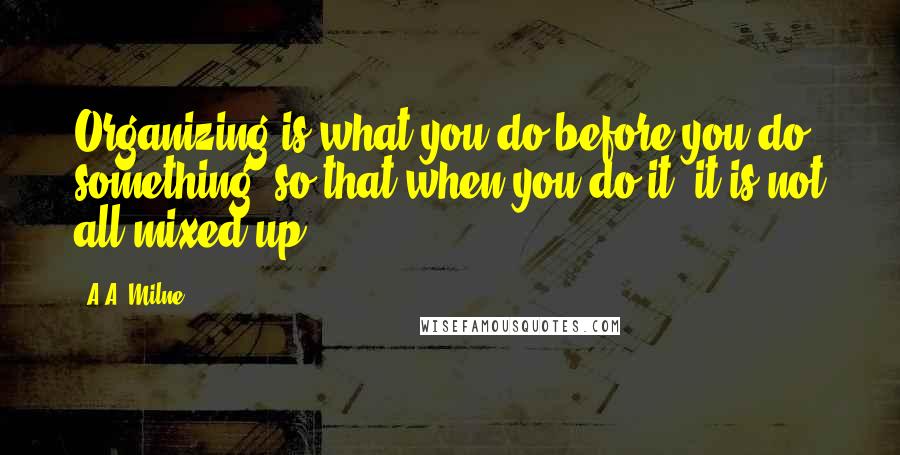 A.A. Milne Quotes: Organizing is what you do before you do something, so that when you do it, it is not all mixed up.