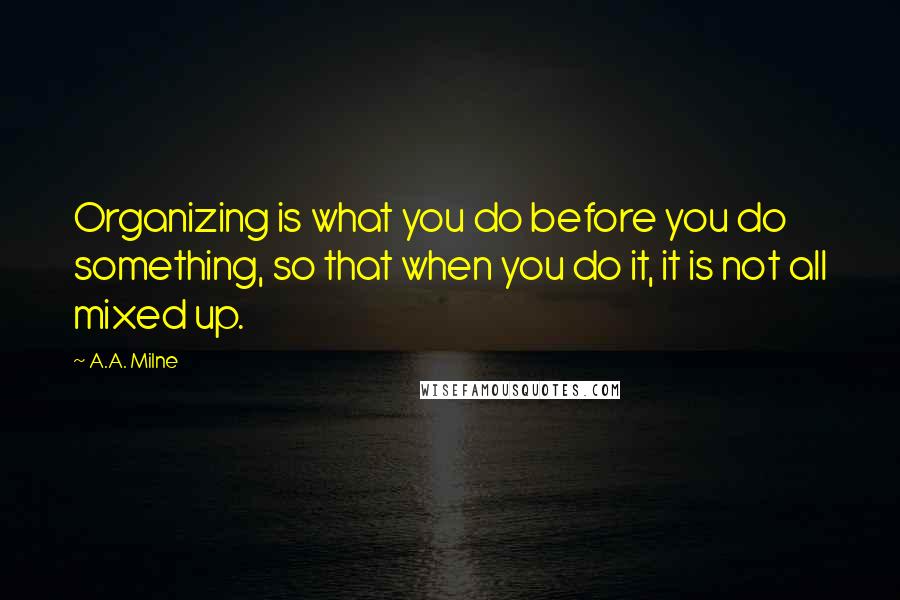 A.A. Milne Quotes: Organizing is what you do before you do something, so that when you do it, it is not all mixed up.