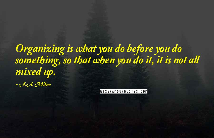 A.A. Milne Quotes: Organizing is what you do before you do something, so that when you do it, it is not all mixed up.