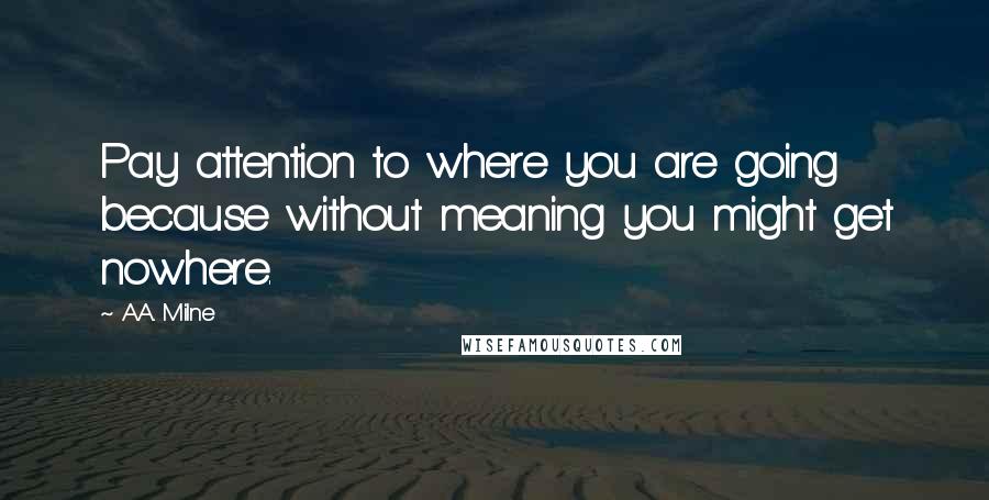 A.A. Milne Quotes: Pay attention to where you are going because without meaning you might get nowhere.