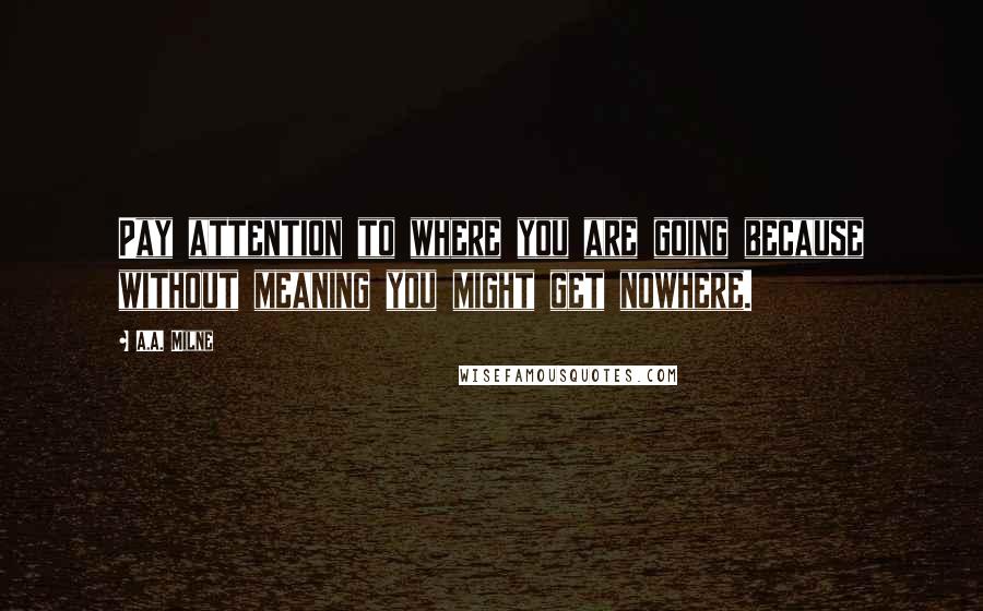 A.A. Milne Quotes: Pay attention to where you are going because without meaning you might get nowhere.