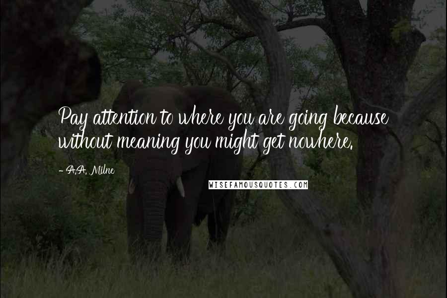 A.A. Milne Quotes: Pay attention to where you are going because without meaning you might get nowhere.