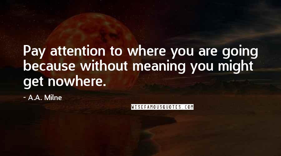 A.A. Milne Quotes: Pay attention to where you are going because without meaning you might get nowhere.