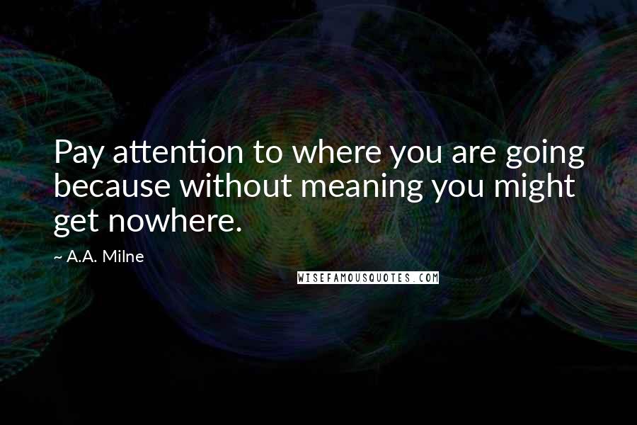 A.A. Milne Quotes: Pay attention to where you are going because without meaning you might get nowhere.