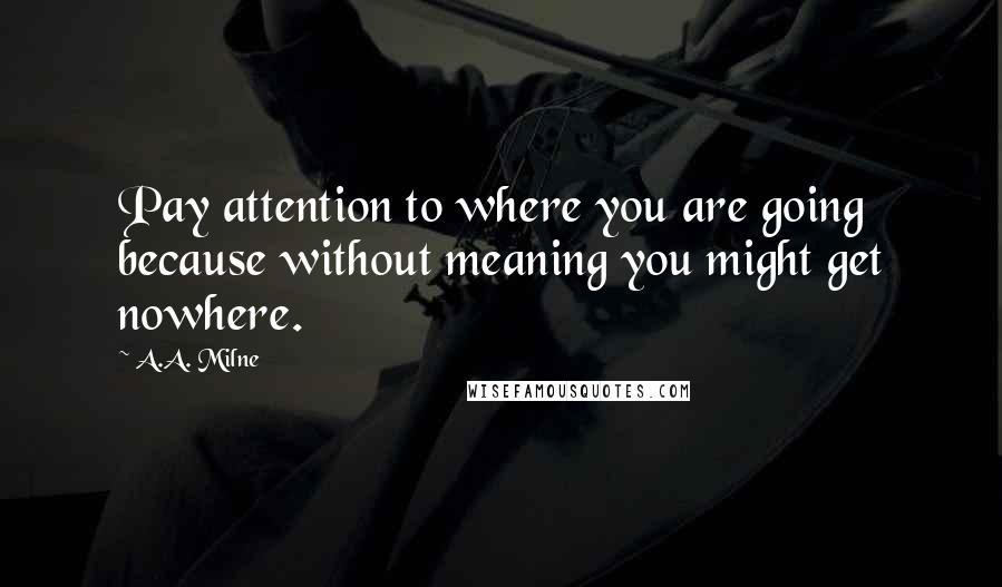 A.A. Milne Quotes: Pay attention to where you are going because without meaning you might get nowhere.