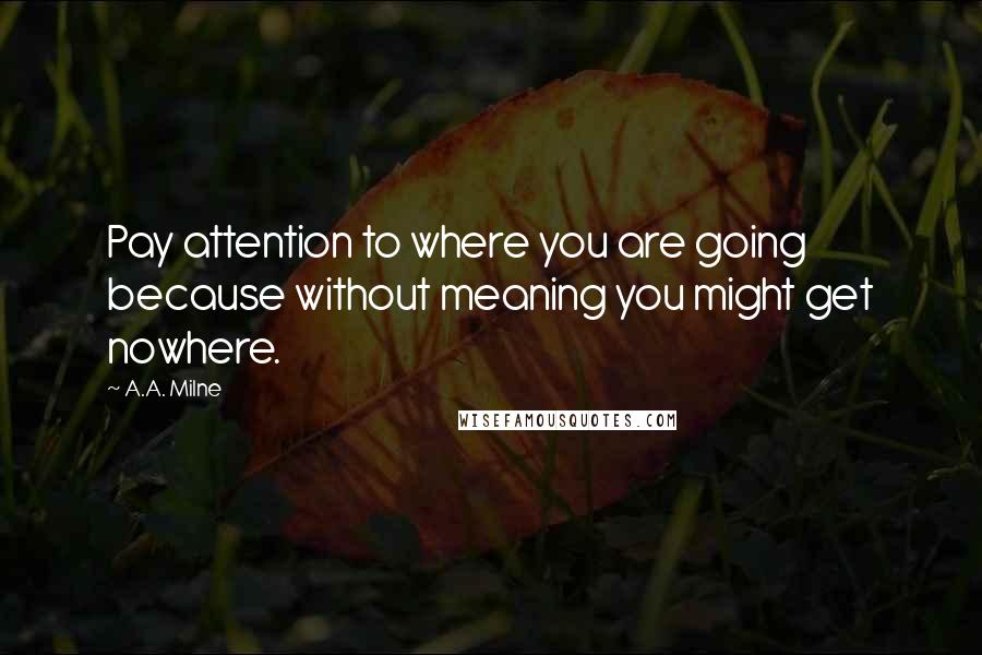 A.A. Milne Quotes: Pay attention to where you are going because without meaning you might get nowhere.