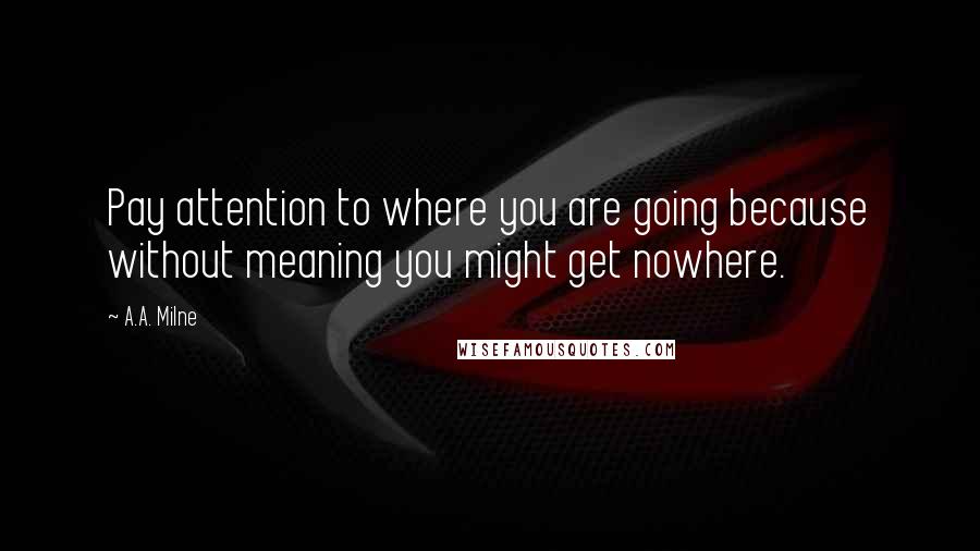 A.A. Milne Quotes: Pay attention to where you are going because without meaning you might get nowhere.