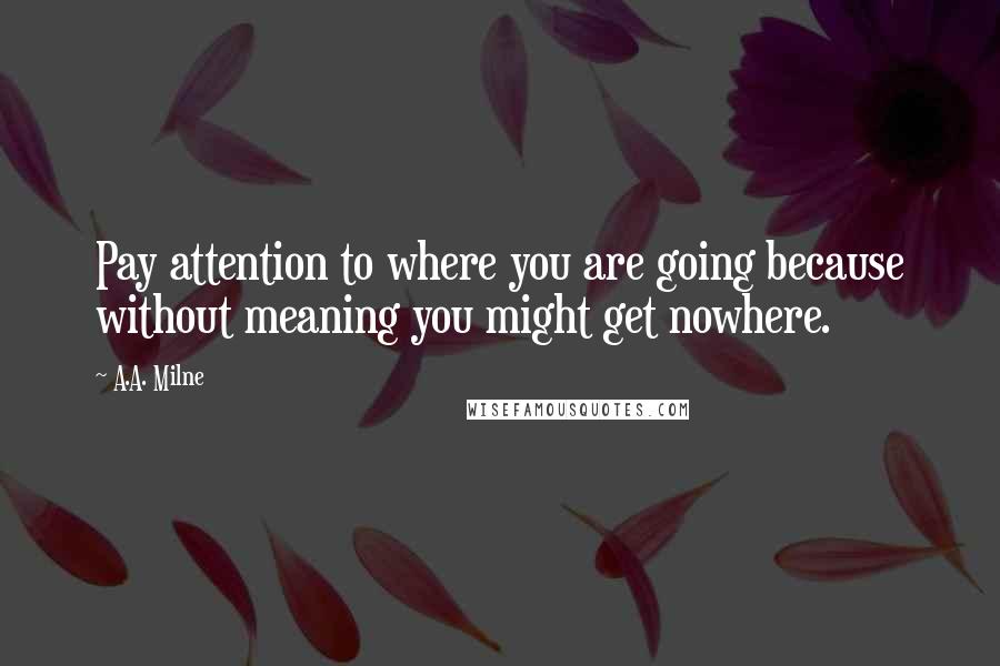 A.A. Milne Quotes: Pay attention to where you are going because without meaning you might get nowhere.