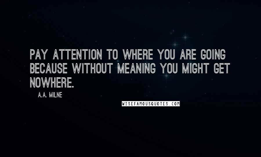 A.A. Milne Quotes: Pay attention to where you are going because without meaning you might get nowhere.