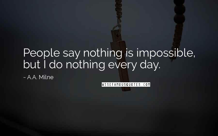 A.A. Milne Quotes: People say nothing is impossible, but I do nothing every day.