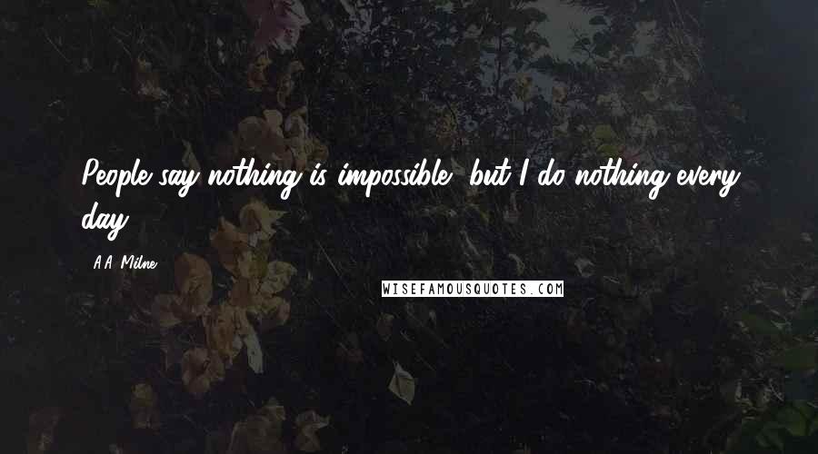 A.A. Milne Quotes: People say nothing is impossible, but I do nothing every day.