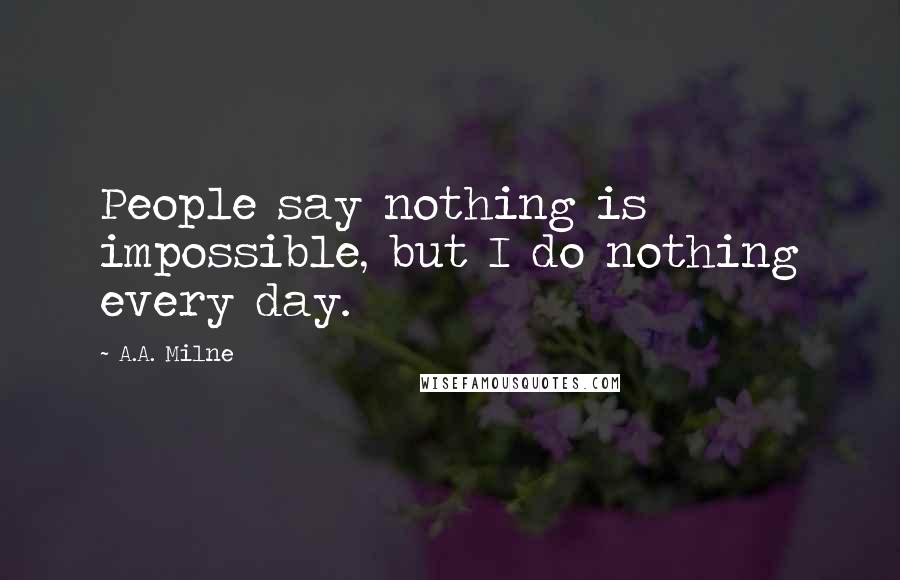 A.A. Milne Quotes: People say nothing is impossible, but I do nothing every day.