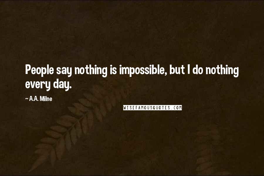A.A. Milne Quotes: People say nothing is impossible, but I do nothing every day.