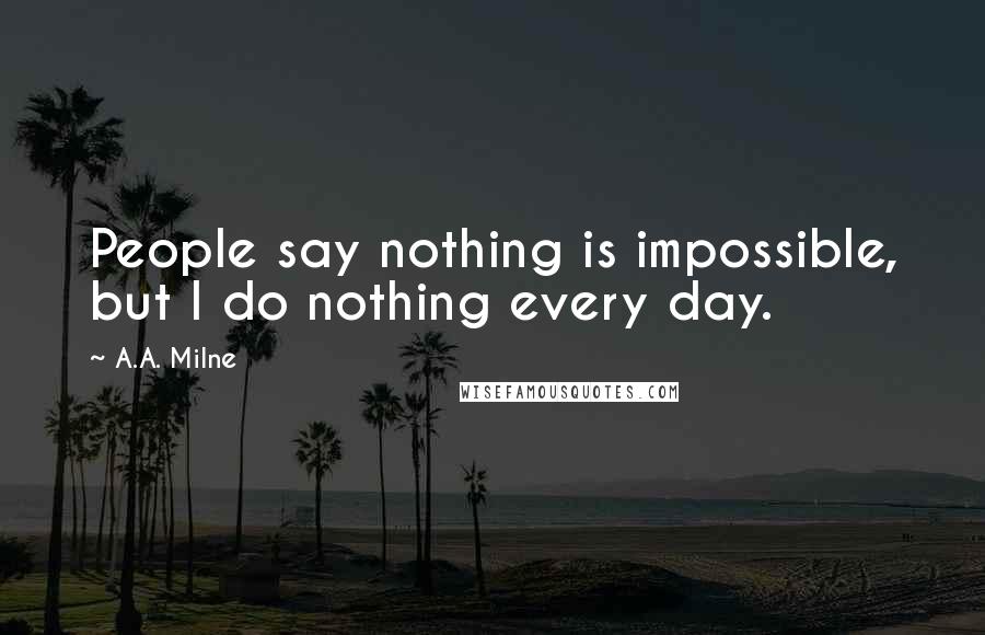 A.A. Milne Quotes: People say nothing is impossible, but I do nothing every day.