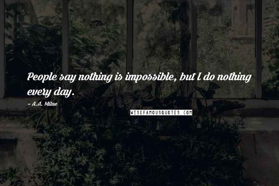 A.A. Milne Quotes: People say nothing is impossible, but I do nothing every day.