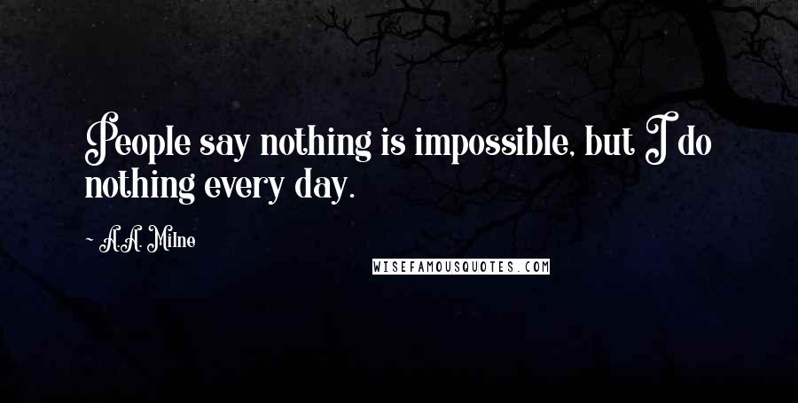 A.A. Milne Quotes: People say nothing is impossible, but I do nothing every day.