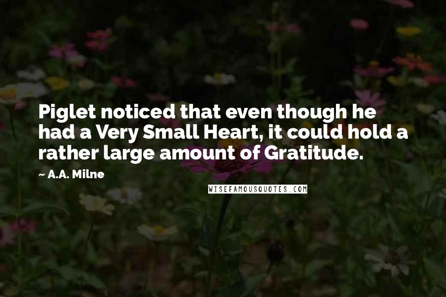 A.A. Milne Quotes: Piglet noticed that even though he had a Very Small Heart, it could hold a rather large amount of Gratitude.