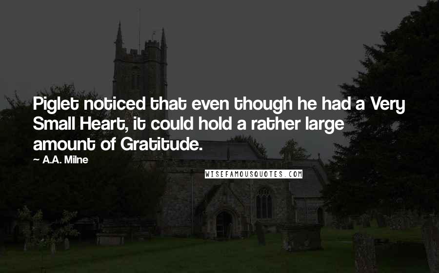A.A. Milne Quotes: Piglet noticed that even though he had a Very Small Heart, it could hold a rather large amount of Gratitude.