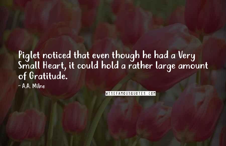 A.A. Milne Quotes: Piglet noticed that even though he had a Very Small Heart, it could hold a rather large amount of Gratitude.