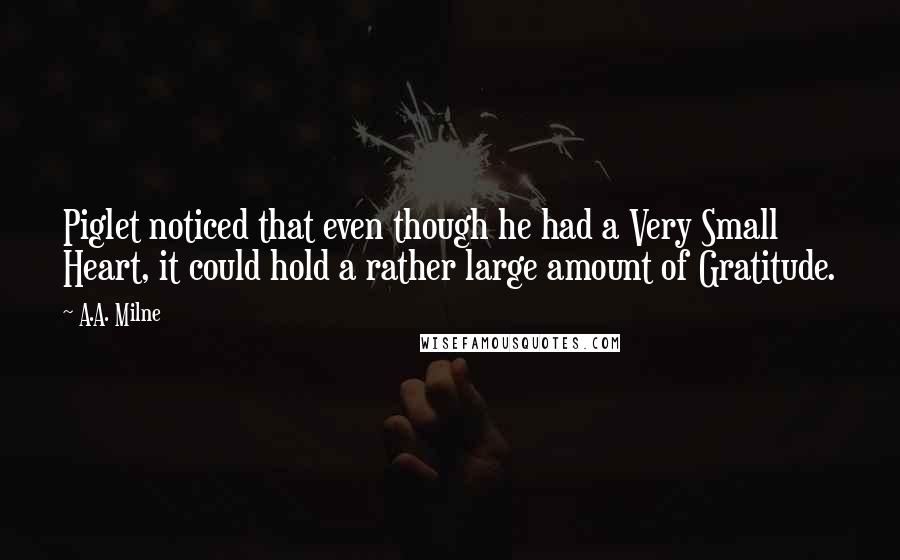 A.A. Milne Quotes: Piglet noticed that even though he had a Very Small Heart, it could hold a rather large amount of Gratitude.