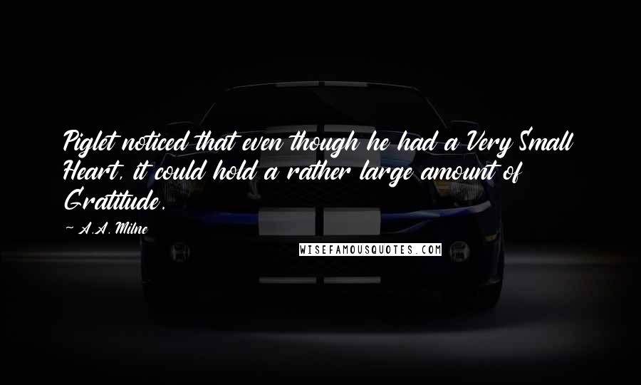 A.A. Milne Quotes: Piglet noticed that even though he had a Very Small Heart, it could hold a rather large amount of Gratitude.