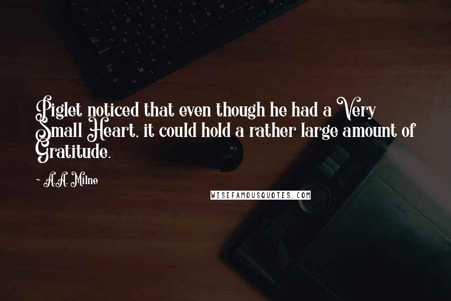 A.A. Milne Quotes: Piglet noticed that even though he had a Very Small Heart, it could hold a rather large amount of Gratitude.