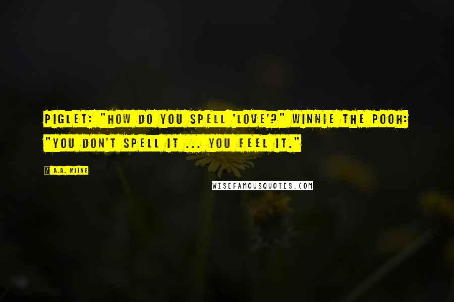 A.A. Milne Quotes: Piglet: "How do you spell 'love'?" Winnie the Pooh: "You don't spell it ... you feel it."