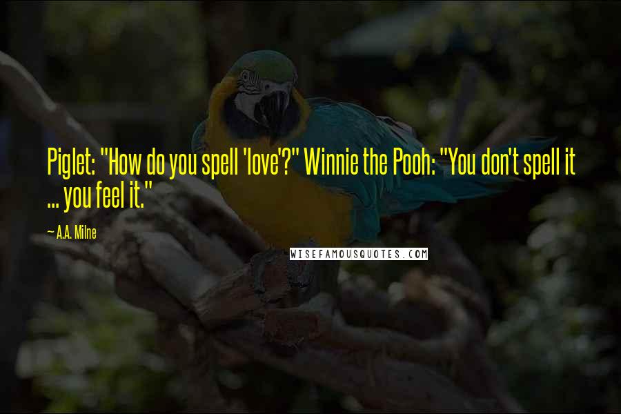 A.A. Milne Quotes: Piglet: "How do you spell 'love'?" Winnie the Pooh: "You don't spell it ... you feel it."