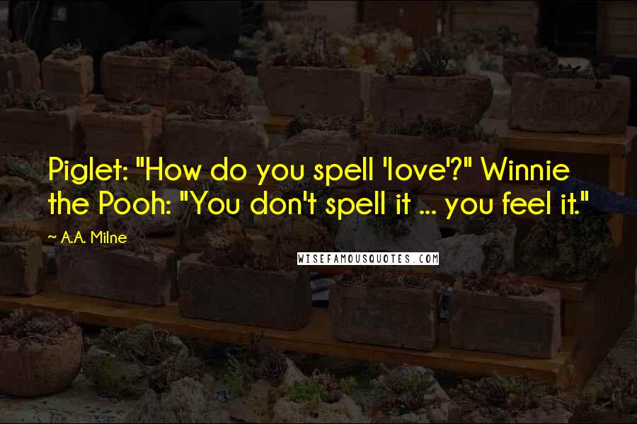 A.A. Milne Quotes: Piglet: "How do you spell 'love'?" Winnie the Pooh: "You don't spell it ... you feel it."