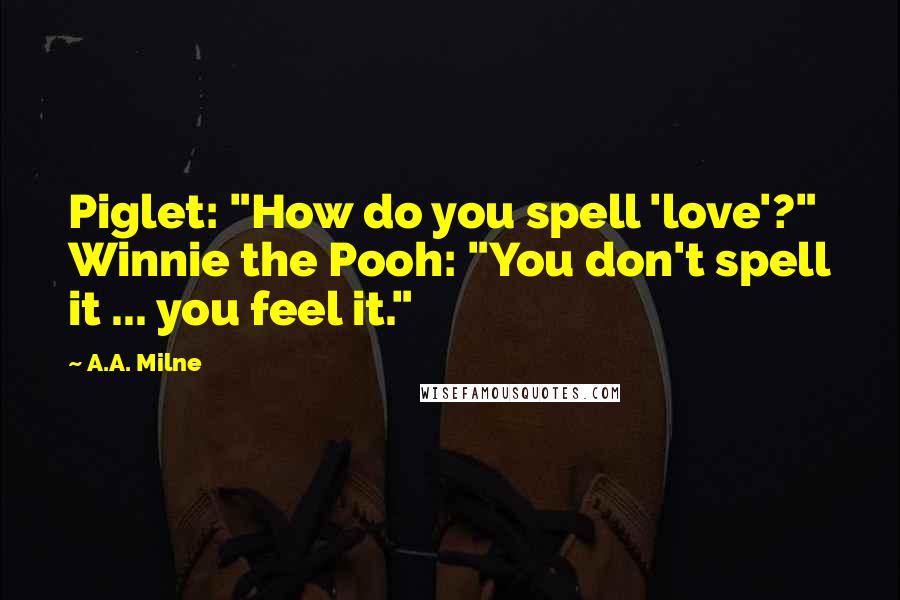 A.A. Milne Quotes: Piglet: "How do you spell 'love'?" Winnie the Pooh: "You don't spell it ... you feel it."