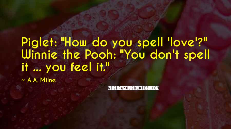 A.A. Milne Quotes: Piglet: "How do you spell 'love'?" Winnie the Pooh: "You don't spell it ... you feel it."