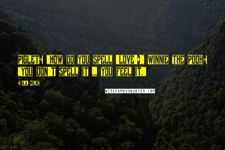 A.A. Milne Quotes: Piglet: "How do you spell 'love'?" Winnie the Pooh: "You don't spell it ... you feel it."